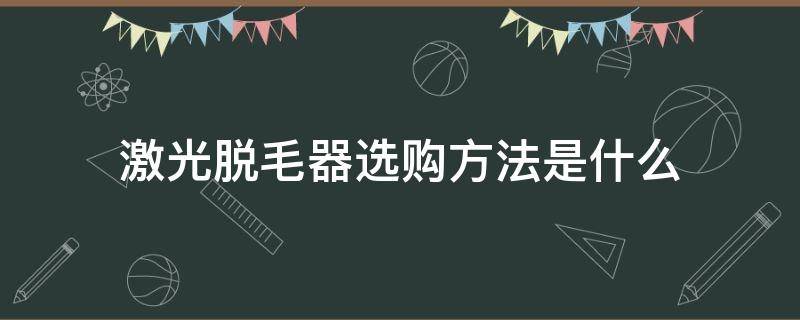 激光脱毛器选购方法是什么（激光脱毛器选购方法是什么意思）