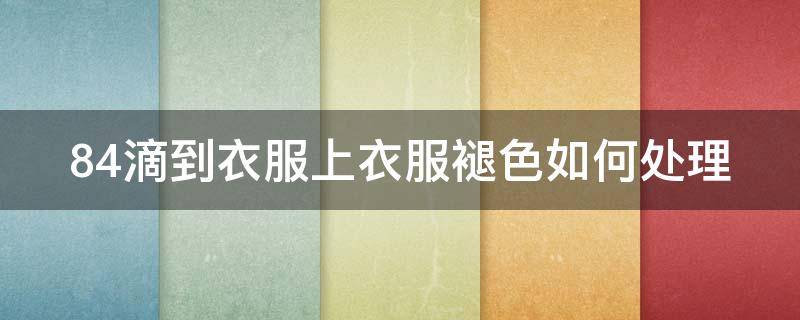 84滴到衣服上衣服褪色如何处理 84滴到衣服上退色怎么恢复