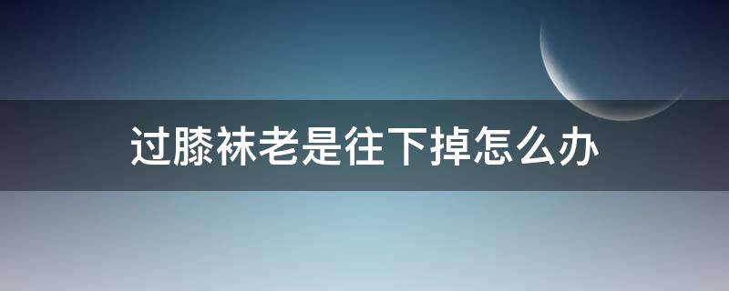 过膝袜老是往下掉怎么办（过膝袜总是掉怎么解决?）
