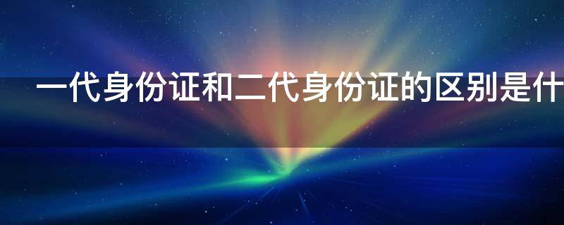 一代身份证和二代身份证的区别是什么