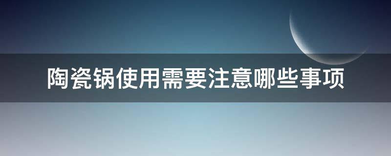 陶瓷锅使用需要注意哪些事项 陶瓷锅使用时注意什么