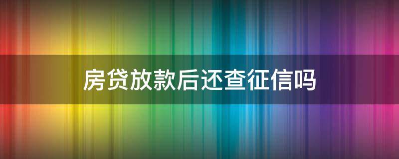 房贷放款后还查征信吗（房贷放款后还查征信吗有影响吗）