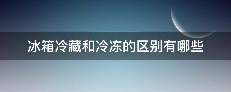冰箱冷藏和冷冻的区别有哪些（冰箱冷藏与冰冻的区别）