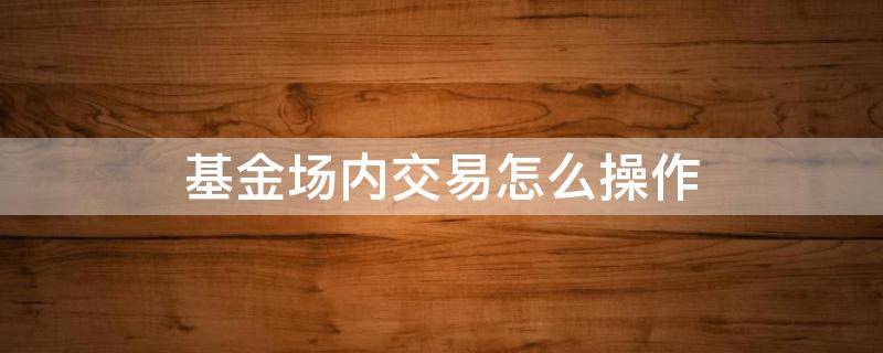 基金场内交易怎么操作 基金场内交易规则