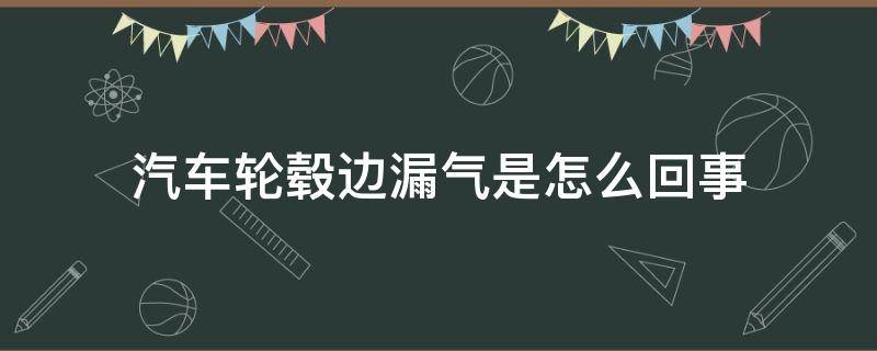 汽车轮毂边漏气是怎么回事 汽车轮毂边漏气是怎么回事啊