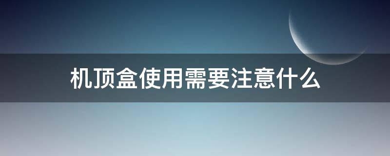 机顶盒使用需要注意什么 机顶盒的使用