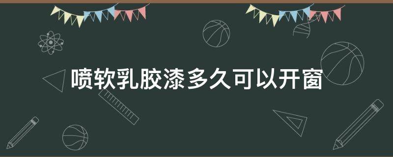 喷软乳胶漆多久可以开窗（喷软乳胶漆多久可以开窗户）