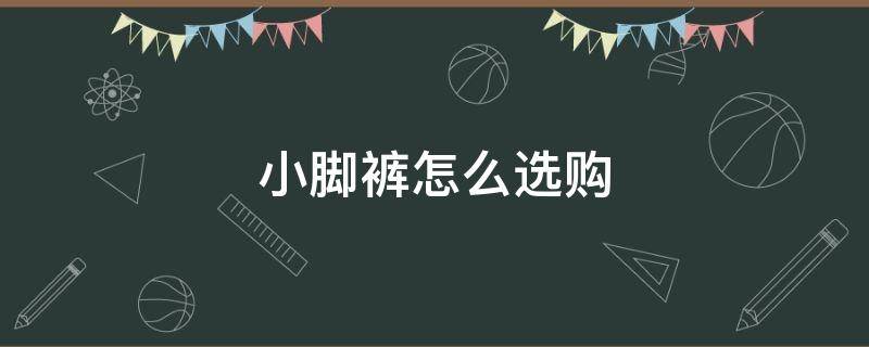 小脚裤怎么选购（小脚裤怎么选购尺寸）