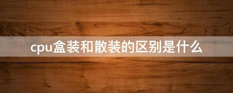 cpu盒装和散装的区别是什么（cpu盒装和散装的价格差多少）