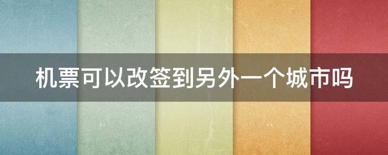 机票可以改签到另外一个城市吗 机票可以改签到另外一个城市吗怎么改