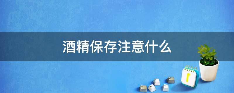 酒精保存注意什么（酒精保存条件）