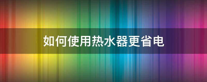 如何使用热水器更省电 如何使用热水器更省电些
