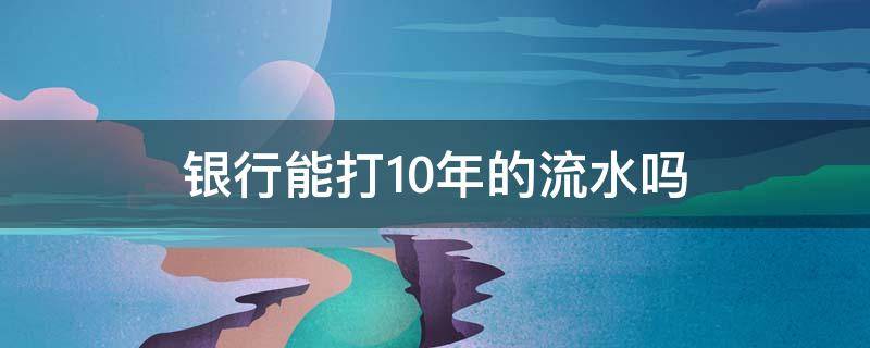 银行能打10年的流水吗