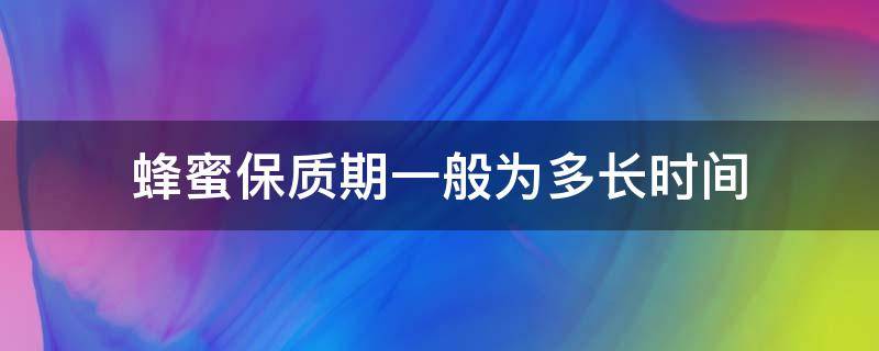 蜂蜜保质期一般为多长时间 蜂蜜保质期一般多长时间?