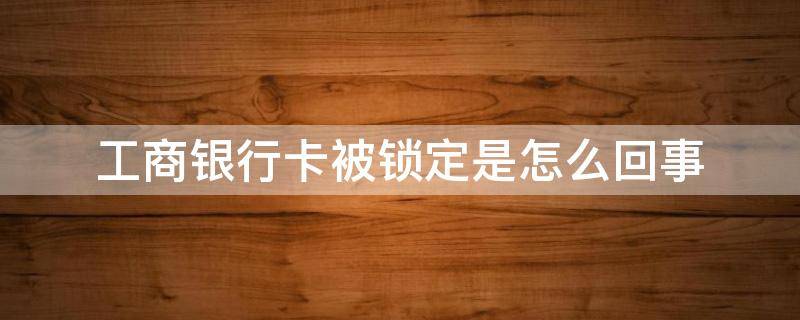 工商银行卡被锁定是怎么回事 工商银行卡已被锁定怎么办