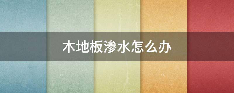 木地板渗水怎么办（木地板渗水起鼓怎么办）