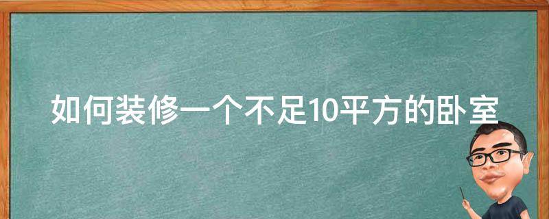 如何装修一个不足10平方的卧室（如何装修一个不足10平方的卧室视频）