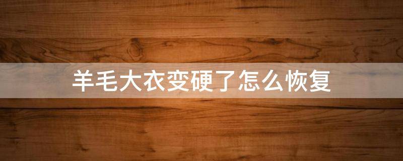 羊毛大衣变硬了怎么恢复 羊毛大衣变硬了怎么恢复正常