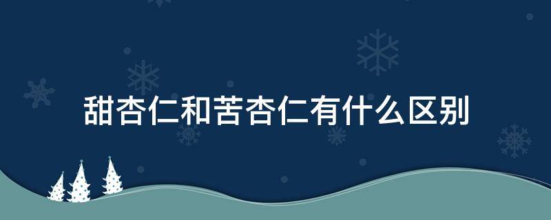 甜杏仁和苦杏仁有什么区别（甜杏仁与苦杏仁的功效有何区别）