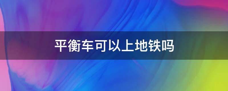 平衡车可以上地铁吗（电动滑板车可以上地铁吗）