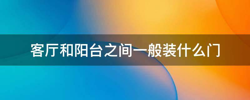 客厅和阳台之间一般装什么门（客厅和阳台之间一般装什么门比较好）