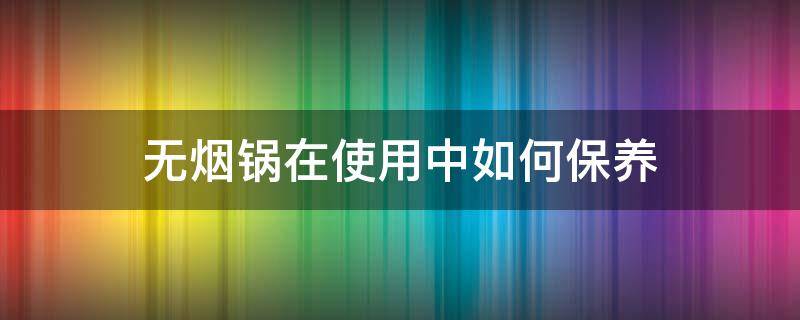 无烟锅在使用中如何保养（无烟锅使用前需要怎么处理）