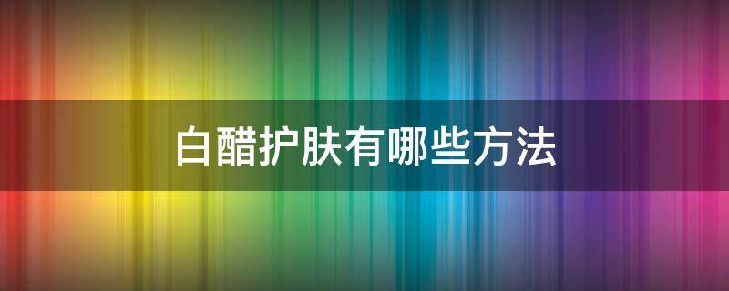 白醋护肤有哪些方法 白醋护肤有哪些方法和作用