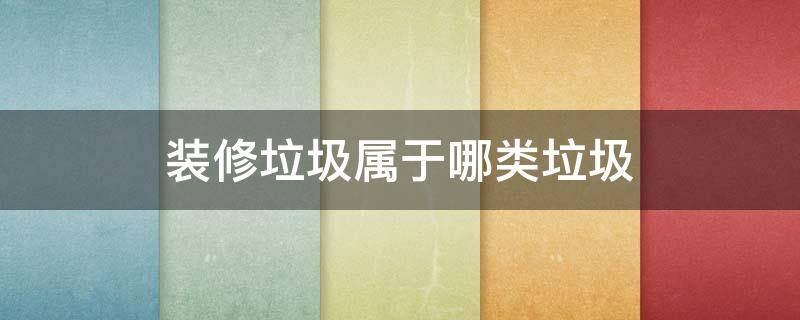 装修垃圾属于哪类垃圾（装修垃圾属于哪种垃圾）