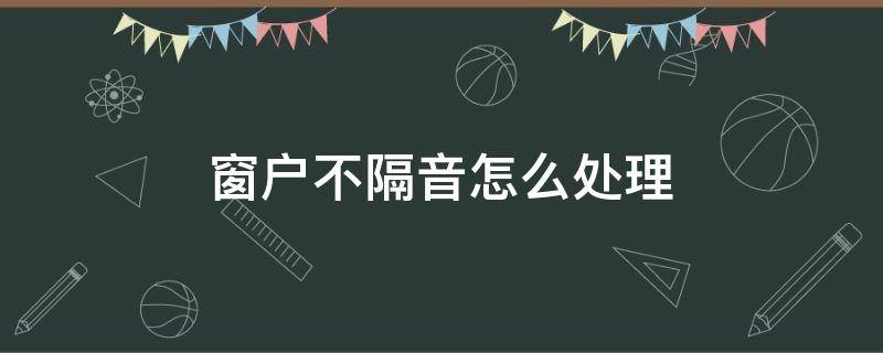 窗户不隔音怎么处理 窗户不隔音怎么处理?