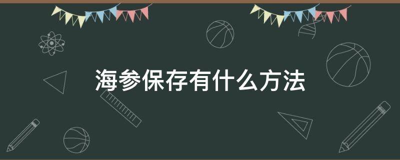 海参保存有什么方法（海参保存有什么方法吗）