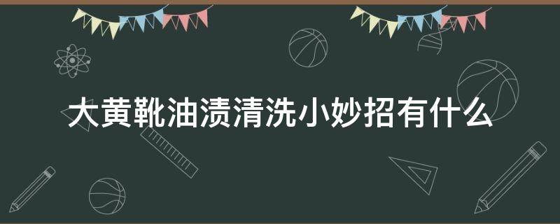 大黄靴油渍清洗小妙招有什么 大黄靴油渍清洗小妙招有什么好处