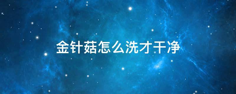 金针菇怎么洗才干净 金针菇怎么洗?
