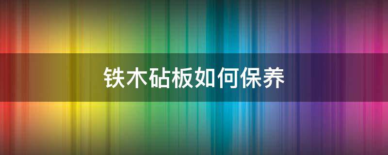 铁木砧板如何保养 铁木砧板如何保养才能呈红色