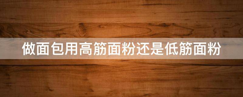 做面包用高筋面粉还是低筋面粉 做蛋糕用低筋面粉还是高筋面粉