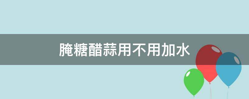 腌糖醋蒜用不用加水（腌制糖醋蒜要加水吗）