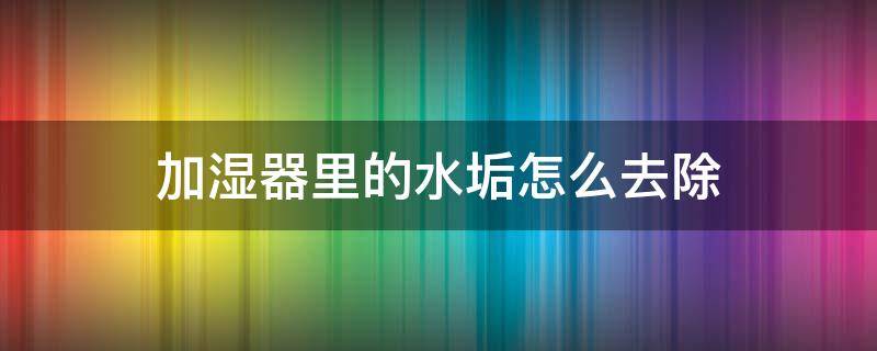 加湿器里的水垢怎么去除（加湿器里的水垢怎么去除小妙招）