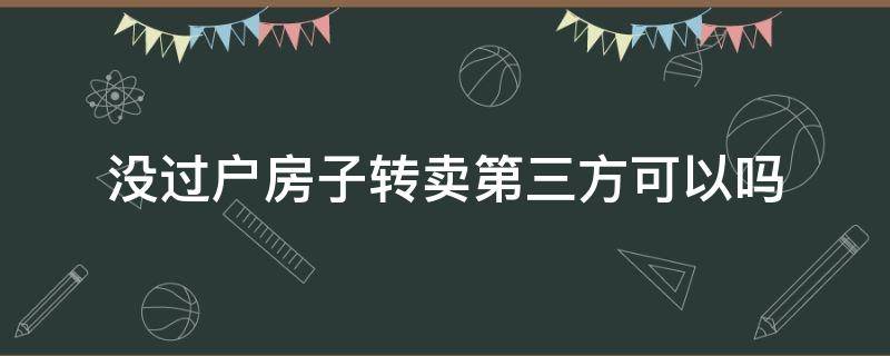 没过户房子转卖第三方可以吗（没过户的房子可以转让给第三方吗）