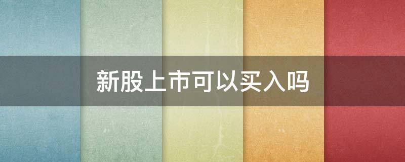 新股上市可以买入吗 新股上市可以买入吗知乎