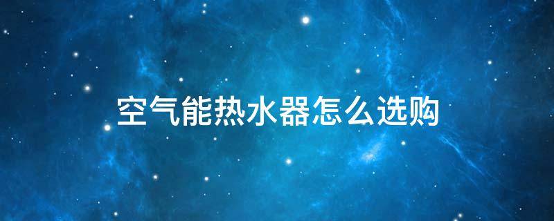 空气能热水器怎么选购 空气能热水器怎么选购参数