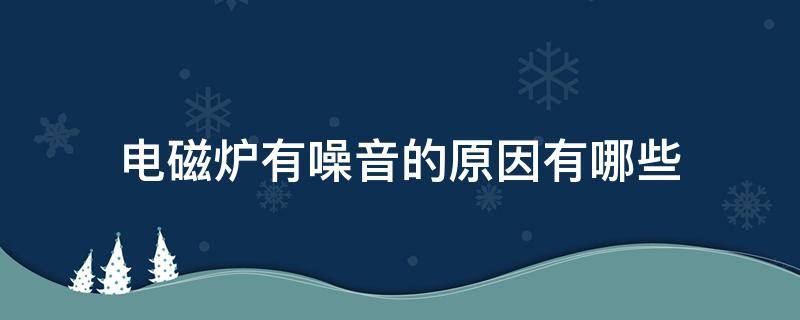 电磁炉有噪音的原因有哪些（电磁炉有噪音是咋回事）