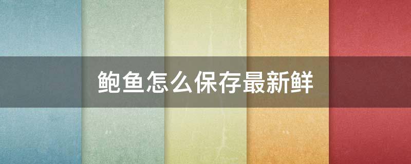 鲍鱼怎么保存最新鲜（鲍鱼的家常做法）