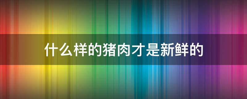 什么样的猪肉才是新鲜的（新鲜猪肉和不新鲜猪肉对比）