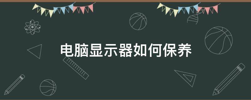 电脑显示器如何保养 电脑显示器如何保养和清洁