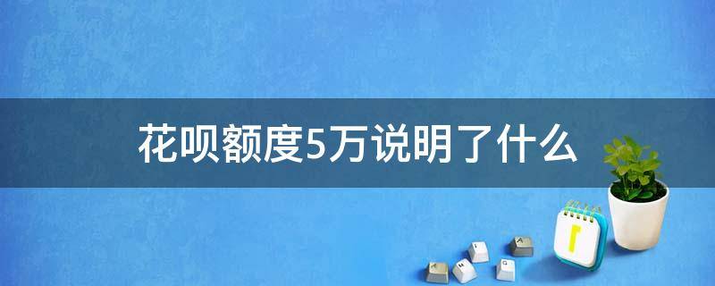 花呗额度5万说明了什么 花呗额度5万多