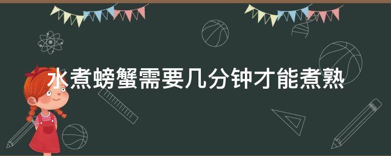 水煮螃蟹需要几分钟才能煮熟（水煮螃蟹需要多长时间能熟）