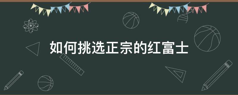如何挑选正宗的红富士 怎么挑红富士好吃呢