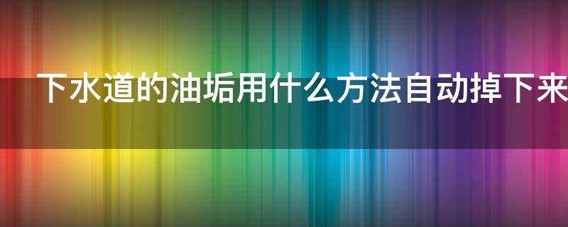 下水道的油垢用什么方法自动掉下来（下水道的油垢怎么去除）