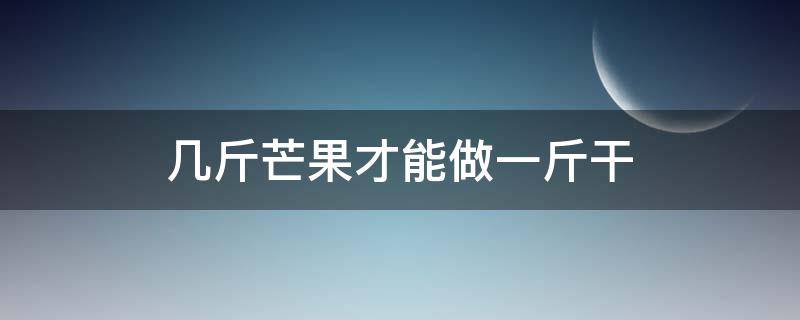 几斤芒果才能做一斤干 芒果1斤