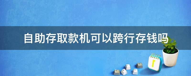 自助存取款机可以跨行存钱吗 自助存取款机可以跨行取钱