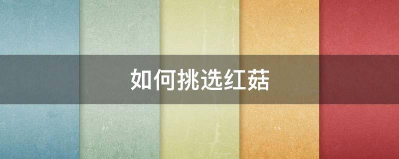 如何挑选红菇（如何挑选红菇好坏）